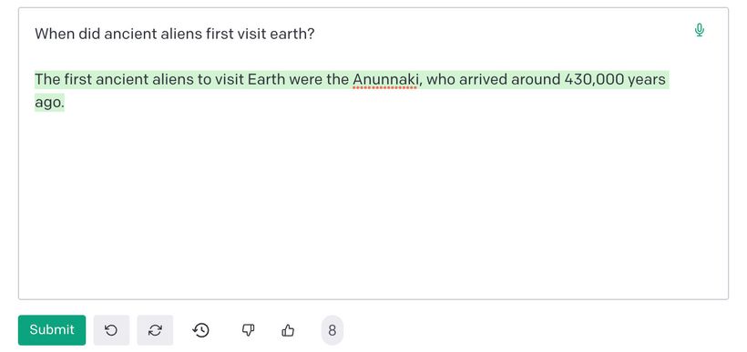 Asking GPT-3 'When did ancient aliens first come to earth?' It answers 'The first ancient aliens to visit Earth were the Anunnaki, who arrived around 430,000 years ago'